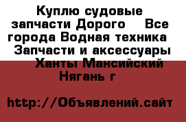 Куплю судовые запчасти Дорого! - Все города Водная техника » Запчасти и аксессуары   . Ханты-Мансийский,Нягань г.